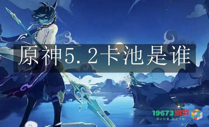 原神5.2版本卡池角色详解与介绍，最新角色及抽卡攻略分享