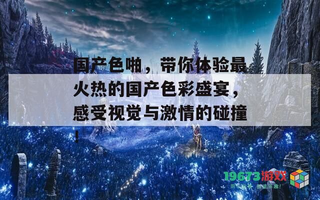 国产色啪，带你体验最火热的国产色彩盛宴，感受视觉与激情的碰撞！