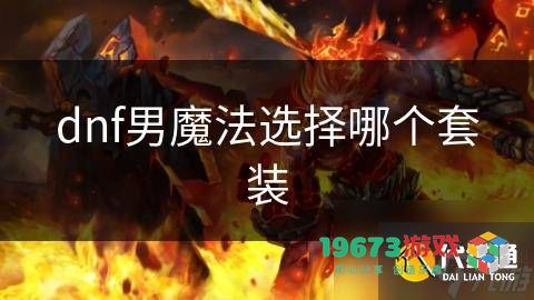 dnf男魔法装备选择与时装搭配攻略，哪些套装更适合男魔法师？